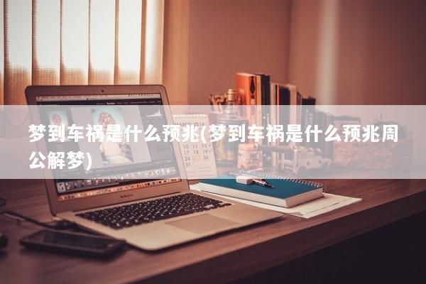 梦到车祸是什么预兆(梦到车祸是什么预兆周公解梦)