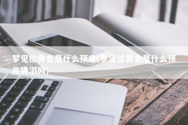 梦见捡黄金是什么预兆(梦见捡黄金是什么预兆佛滔网)