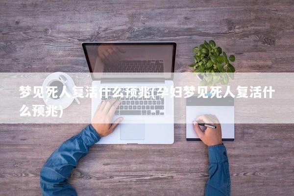 梦见死人复活什么预兆(孕妇梦见死人复活什么预兆)