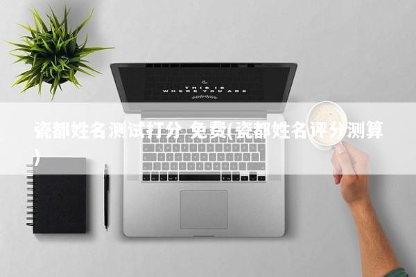 瓷都姓名测试打分 免费(瓷都姓名评分测算)