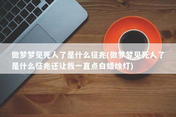 做梦梦见死人了是什么征兆(做梦梦见死人了是什么征兆还让我一直点白蜡烛灯) 做梦梦见死人了是什么征兆(做梦梦见死人了是什么征兆还让我一直点白蜡烛灯)