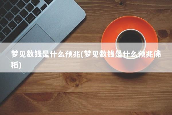 梦见数钱是什么预兆(梦见数钱是什么预兆佛稻)