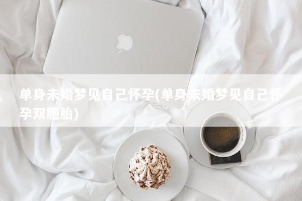 单身未婚梦见自己怀孕(单身未婚梦见自己怀孕双胞胎)