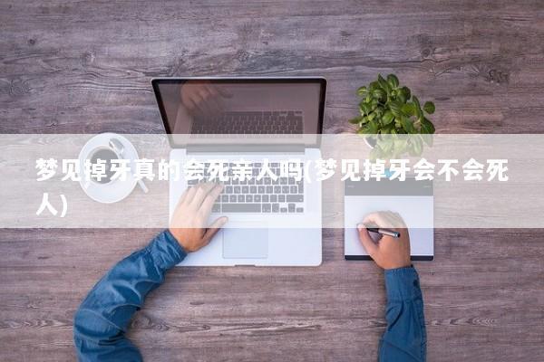 梦见掉牙真的会死亲人吗(梦见掉牙会不会死人)