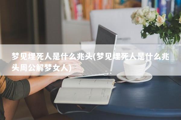 梦见埋死人是什么兆头(梦见埋死人是什么兆头周公解梦女人)