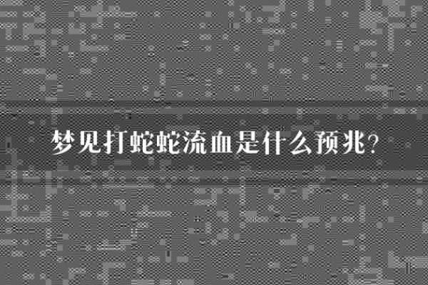 梦见打蛇是什么预兆(梦见打蛇是什么预兆男人)