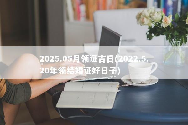 2025.05月领证吉日(2022.5.20年领结婚证好日子)