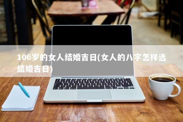 106岁的女人结婚吉日(女人的八字怎样选结婚吉日) 106岁的女人结婚吉日(女人的八字怎样选结婚吉日)